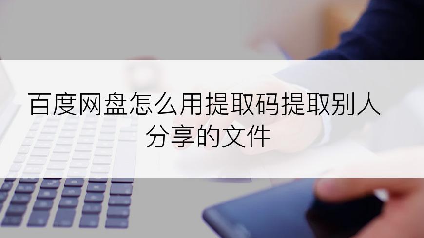 百度网盘怎么用提取码提取别人分享的文件