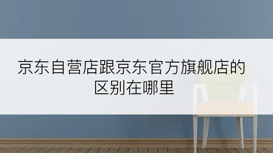 京东自营店跟京东官方旗舰店的区别在哪里