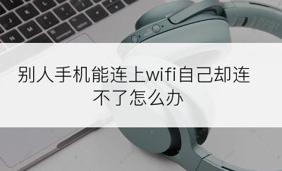 别人手机能连上wifi自己却连不了怎么办