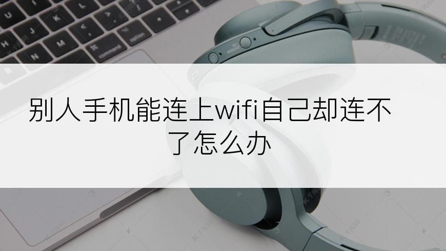 别人手机能连上wifi自己却连不了怎么办