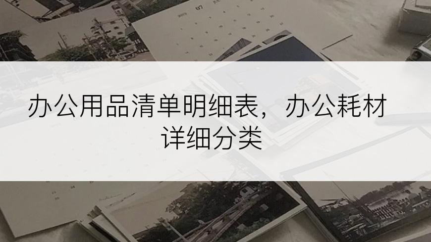 办公用品清单明细表，办公耗材详细分类