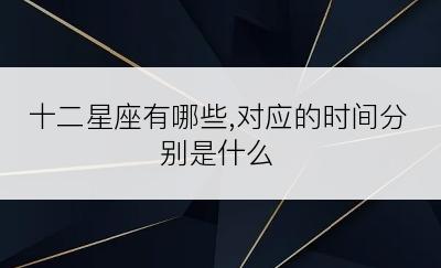 十二星座有哪些,对应的时间分别是什么