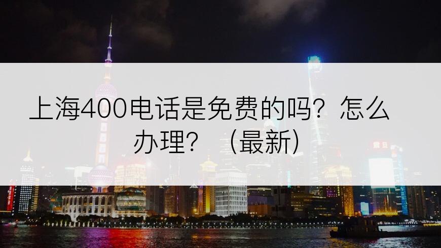 上海400电话是免费的吗？怎么办理？（最新）