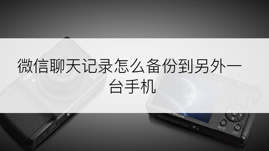 微信聊天记录怎么备份到另外一台手机