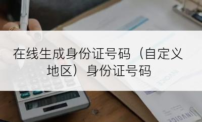 在线生成身份证号码（自定义地区）身份证号码