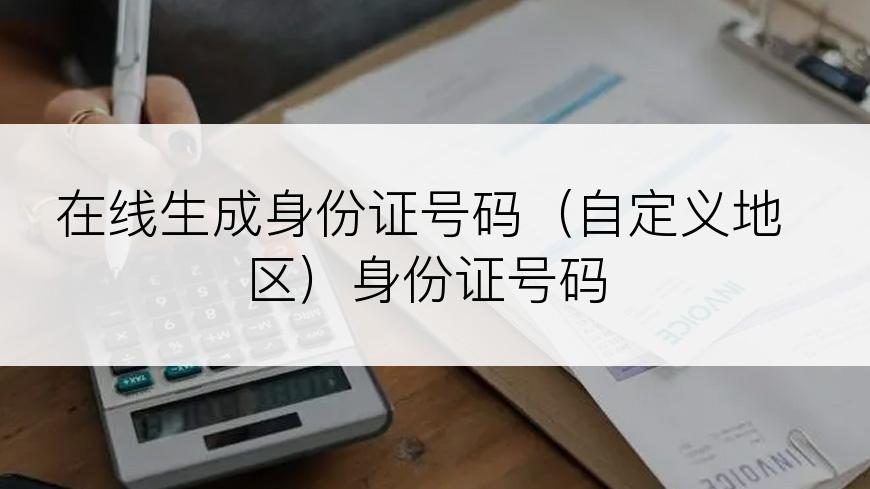 在线生成身份证号码（自定义地区）身份证号码