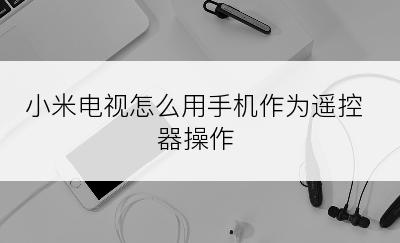 小米电视怎么用手机作为遥控器操作