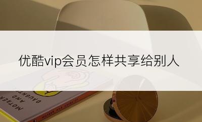 优酷vip会员怎样共享给别人