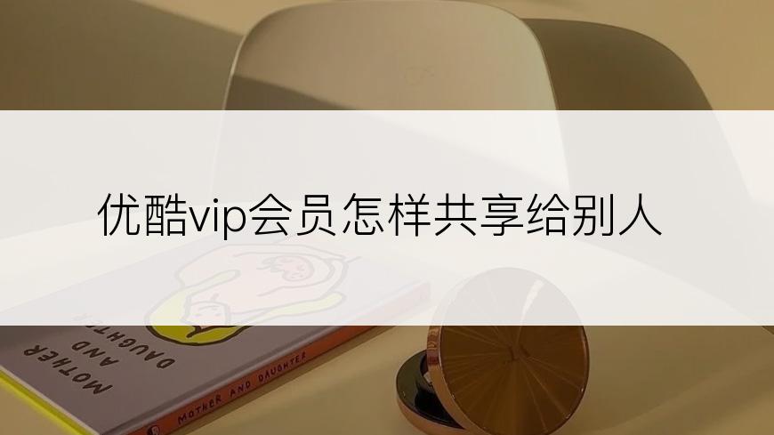 优酷vip会员怎样共享给别人