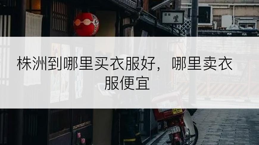 株洲到哪里买衣服好，哪里卖衣服便宜