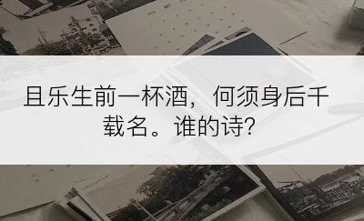 且乐生前一杯酒，何须身后千载名。谁的诗？