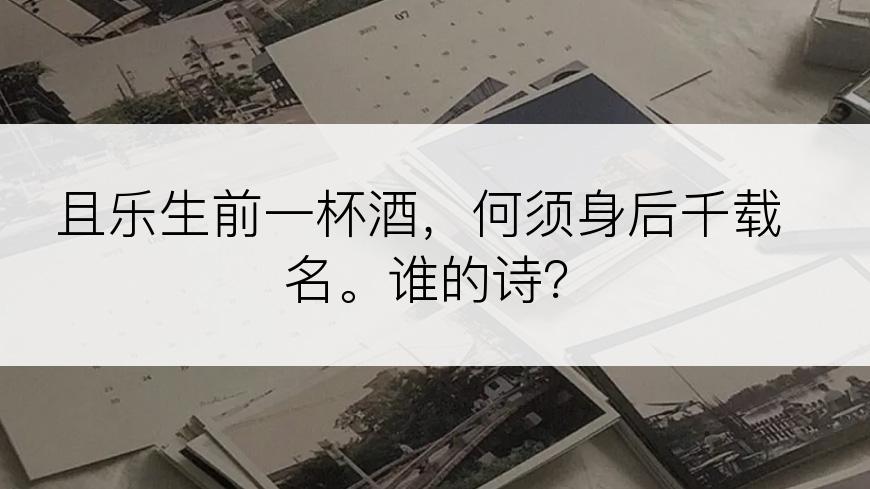 且乐生前一杯酒，何须身后千载名。谁的诗？