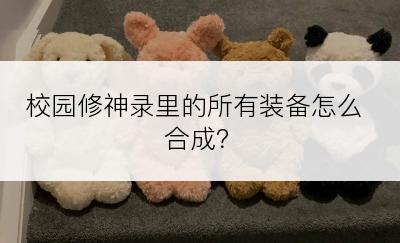 校园修神录里的所有装备怎么合成？