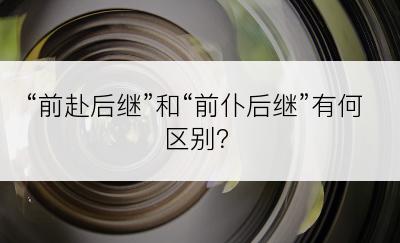 “前赴后继”和“前仆后继”有何区别？