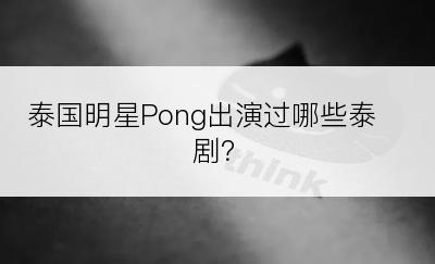 泰国明星Pong出演过哪些泰剧？