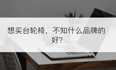 想买台轮椅，不知什么品牌的好？