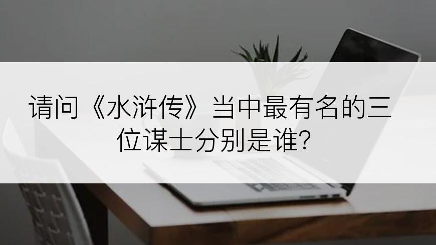 请问《水浒传》当中最有名的三位谋士分别是谁？