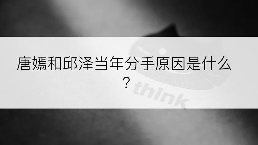 唐嫣和邱泽当年分手原因是什么？