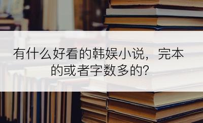 有什么好看的韩娱小说，完本的或者字数多的？