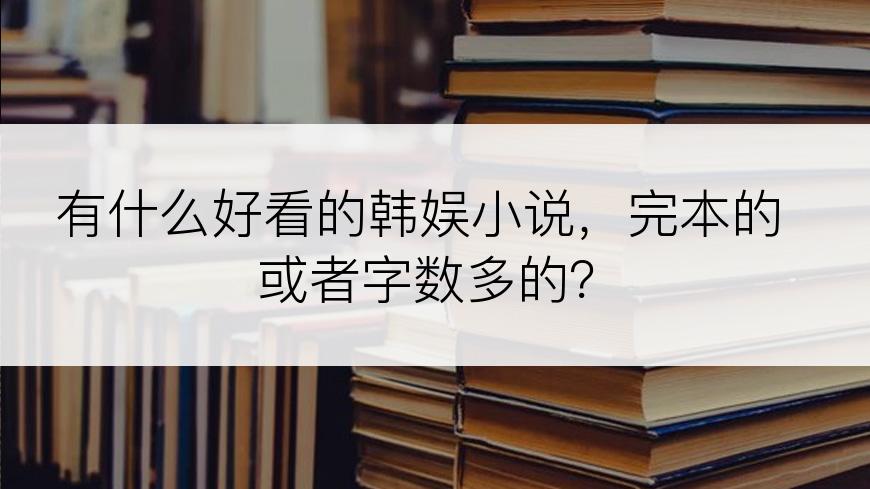 有什么好看的韩娱小说，完本的或者字数多的？