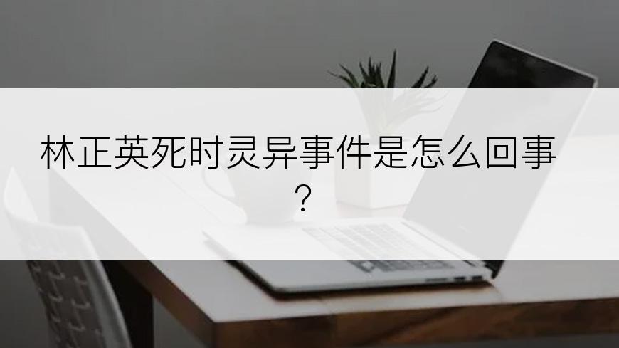 林正英死时灵异事件是怎么回事？