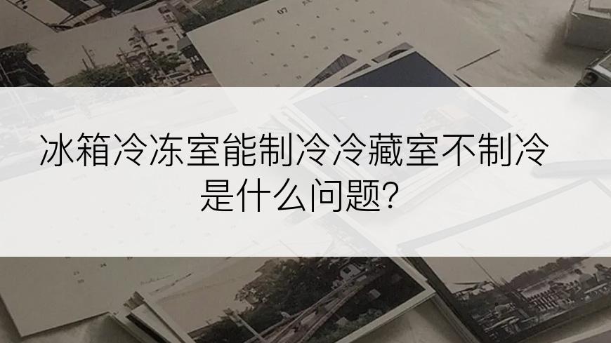 冰箱冷冻室能制冷冷藏室不制冷是什么问题？