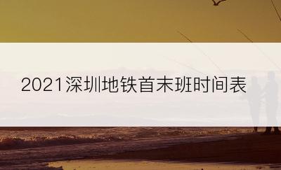 2021深圳地铁首末班时间表？