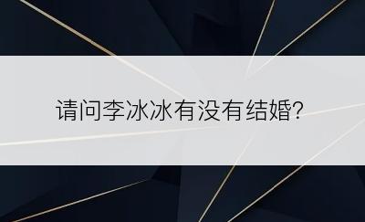 请问李冰冰有没有结婚？