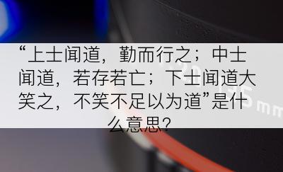 “上士闻道，勤而行之；中士闻道，若存若亡；下士闻道大笑之，不笑不足以为道”是什么意思？