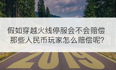 假如穿越火线停服会不会赔偿那些人民币玩家怎么赔偿呢？