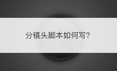 分镜头脚本如何写？