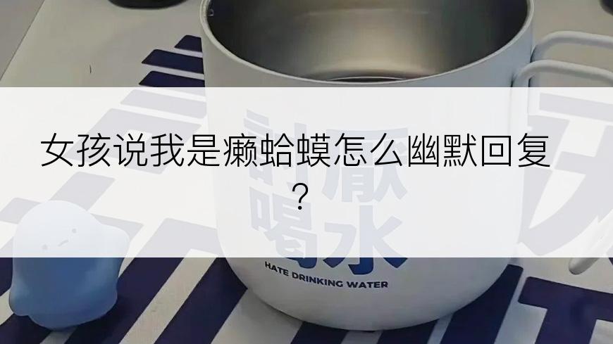 女孩说我是癞蛤蟆怎么幽默回复？