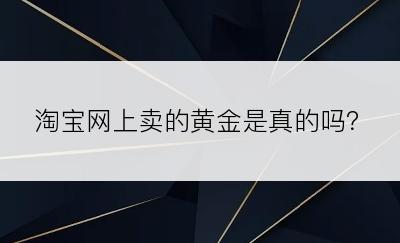 淘宝网上卖的黄金是真的吗？