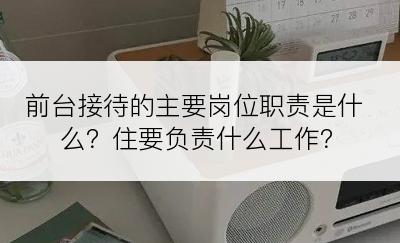 前台接待的主要岗位职责是什么？住要负责什么工作？