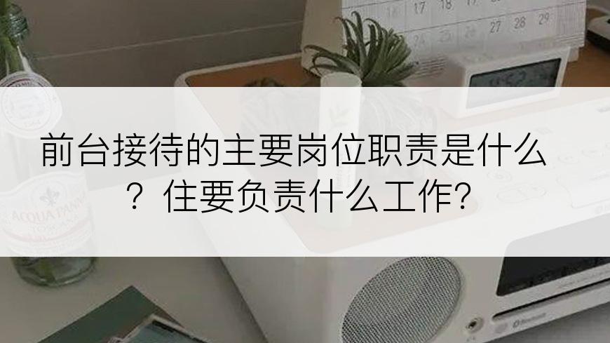 前台接待的主要岗位职责是什么？住要负责什么工作？