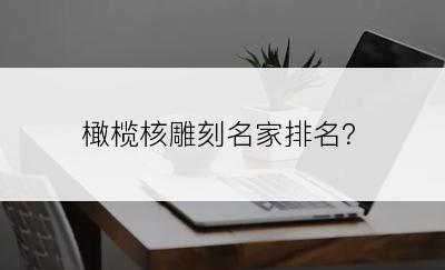 橄榄核雕刻名家排名？