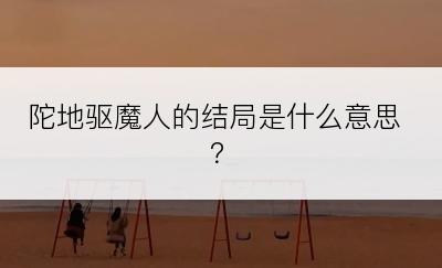 陀地驱魔人的结局是什么意思？