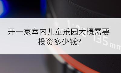 开一家室内儿童乐园大概需要投资多少钱？