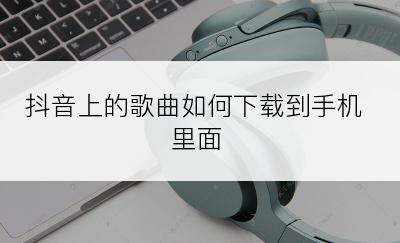 抖音上的歌曲如何下载到手机里面