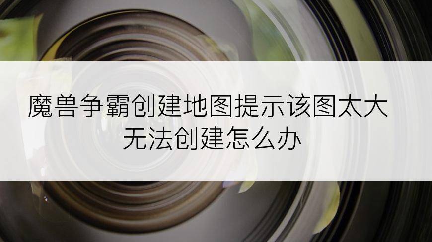 魔兽争霸创建地图提示该图太大无法创建怎么办