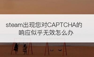 steam出现您对CAPTCHA的响应似乎无效怎么办