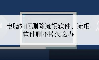 电脑如何删除流氓软件、流氓软件删不掉怎么办