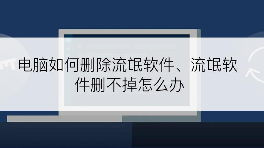 电脑如何删除流氓软件、流氓软件删不掉怎么办