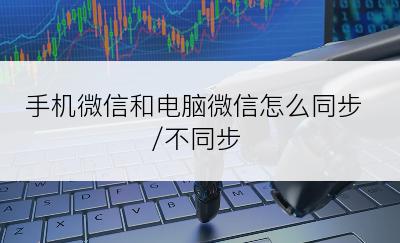 手机微信和电脑微信怎么同步/不同步