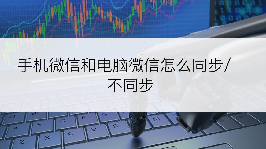 手机微信和电脑微信怎么同步/不同步