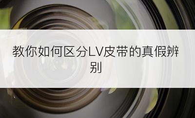 教你如何区分LV皮带的真假辨别