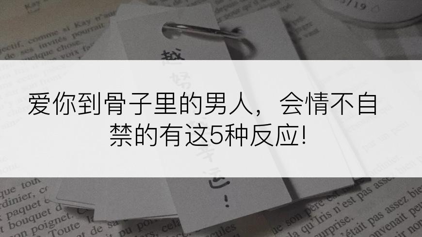 爱你到骨子里的男人，会情不自禁的有这5种反应!