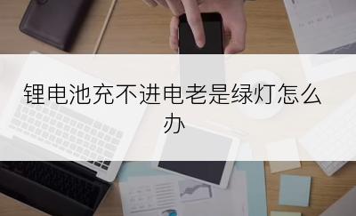 锂电池充不进电老是绿灯怎么办