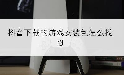 抖音下载的游戏安装包怎么找到