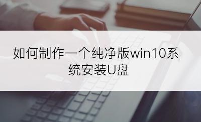 如何制作一个纯净版win10系统安装U盘